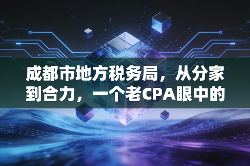 成都市地方税务局,从分家到合力,一个老CPA眼中的成都税务变迁史