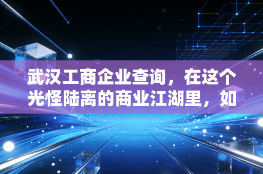 武汉工商企业查询,在这个光怪陆离的商业江湖里,如何练就一双火眼金睛?