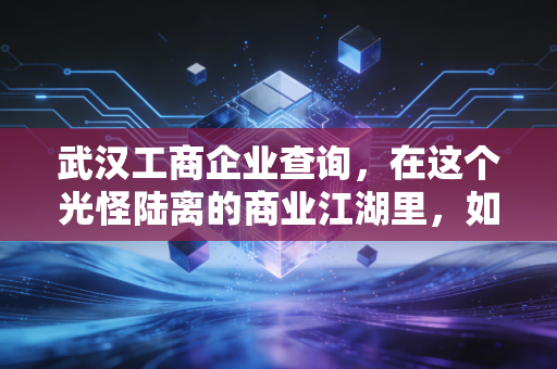 武汉工商企业查询,在这个光怪陆离的商业江湖里,如何练就一双火眼金睛?