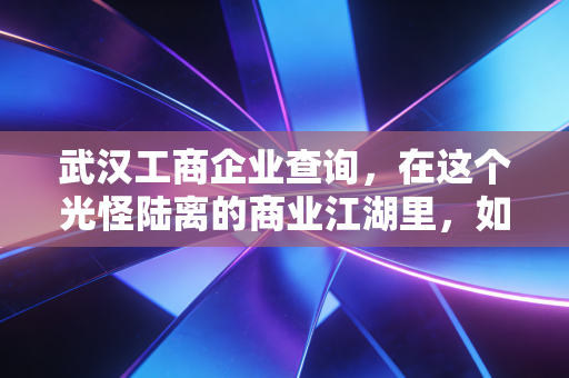 武汉工商企业查询,在这个光怪陆离的商业江湖里,如何练就一双火眼金睛?