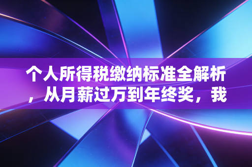 个人所得税缴纳标准全解析,从月薪过万到年终奖,我们到底该交多少税?