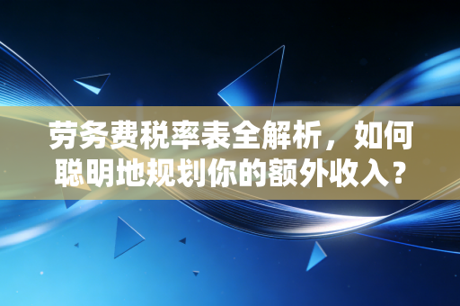 劳务费税率表全解析,如何聪明地规划你的额外收入?