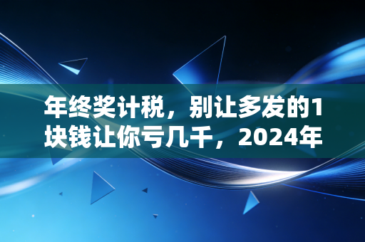 年终奖计税,别让多发的1块钱让你亏几千,2024年避坑指南与深度解析