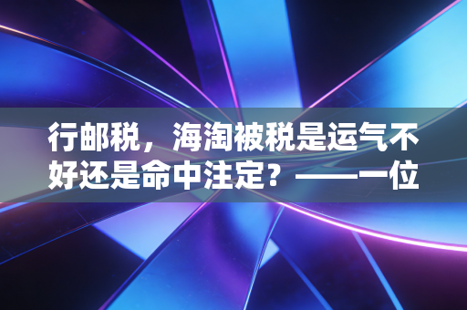 行邮税,海淘被税是运气不好还是命中注定?——一位注会眼里的跨境购物税单