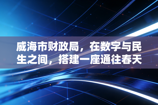 威海市财政局,在数字与民生之间,搭建一座通往春天的桥梁