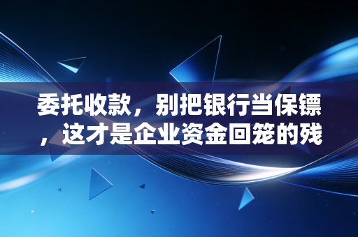 委托收款,别把银行当保镖,这才是企业资金回笼的残酷真相