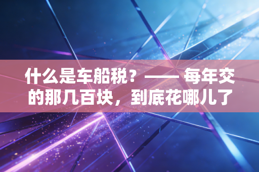 什么是车船税?—— 每年交的那几百块,到底花哪儿了?老会计为你深度揭秘
