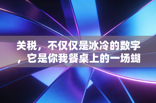 关税，不仅仅是冰冷的数字，它是你我餐桌上的一场蝴蝶效应