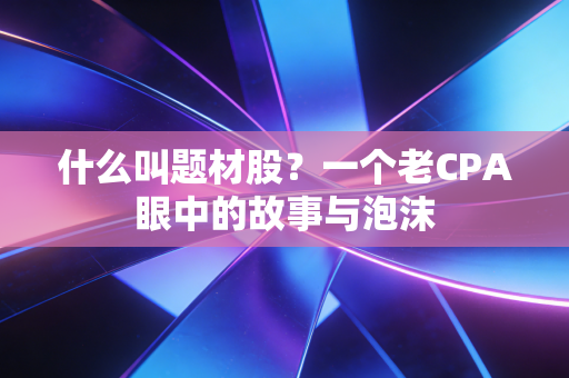 什么叫题材股?一个老CPA眼中的故事与泡沫