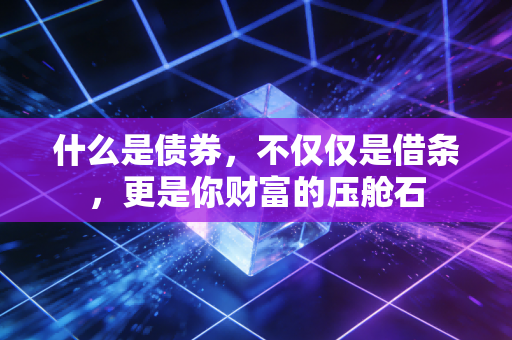 什么是债券,不仅仅是借条,更是你财富的压舱石