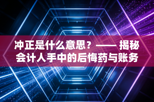 冲正是什么意思？—— 揭秘会计人手中的后悔药与账务纠错的底层逻辑