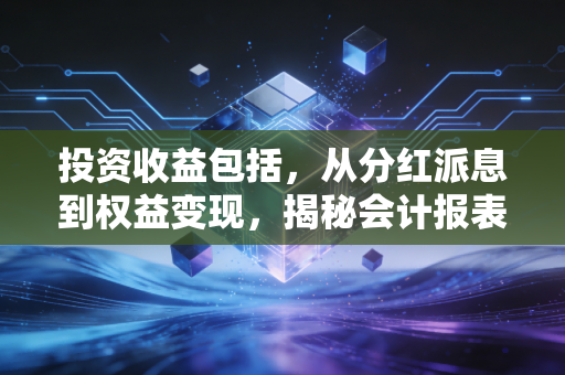 投资收益包括，从分红派息到权益变现，揭秘会计报表背后的财富逻辑