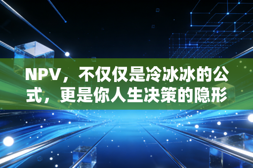 NPV，不仅仅是冷冰冰的公式，更是你人生决策的隐形指挥棒