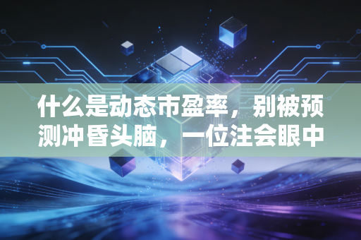 什么是动态市盈率,别被预测冲昏头脑,一位注会眼中的估值真相