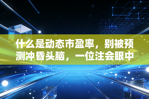 什么是动态市盈率，别被预测冲昏头脑，一位注会眼中的估值真相