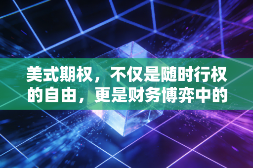 美式期权，不仅是随时行权的自由，更是财务博弈中的双刃剑——一位注会眼中的灵活与代价