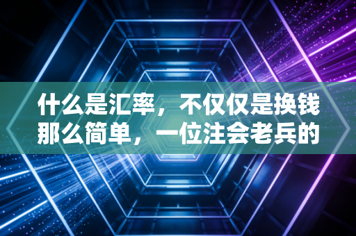 什么是汇率，不仅仅是换钱那么简单，一位注会老兵的深度解读