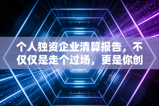 个人独资企业清算报告，不仅仅是走个过场，更是你创业路上的免责金牌