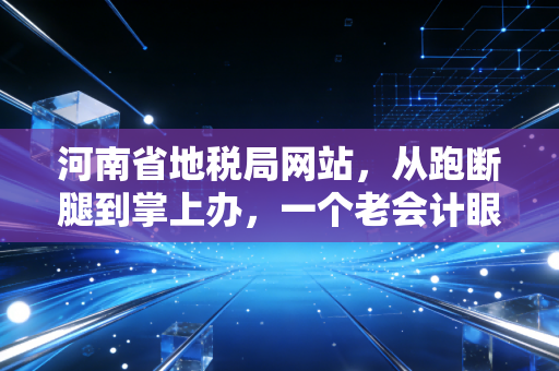 河南省地税局网站,从跑断腿到掌上办,一个老会计眼中的税务数字化变迁