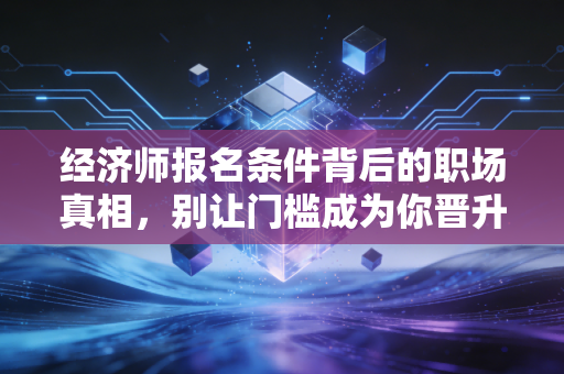 经济师报名条件背后的职场真相,别让门槛成为你晋升的绊脚石