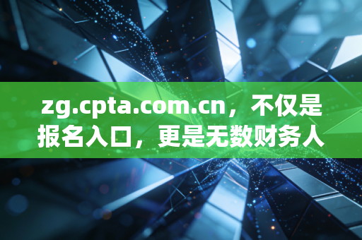 zg.cpta.com.cn,不仅是报名入口,更是无数财务人命运的转折点