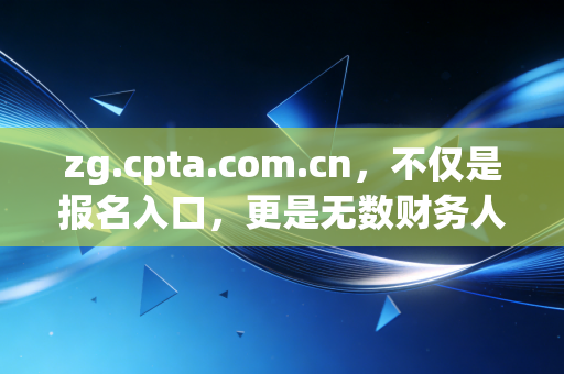 zg.cpta.com.cn，不仅是报名入口，更是无数财务人命运的转折点