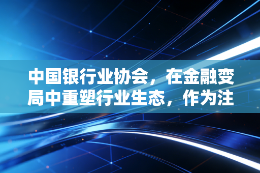 中国银行业协会，在金融变局中重塑行业生态，作为注会人我看到了什么？