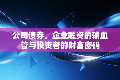 公司债券,企业融资的输血管与投资者的财富密码