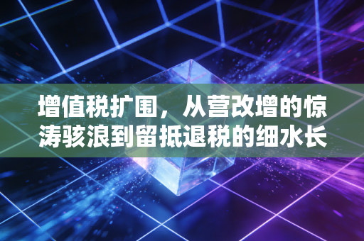 增值税扩围,从营改增的惊涛骇浪到留抵退税的细水长流,我们到底经历了什么?