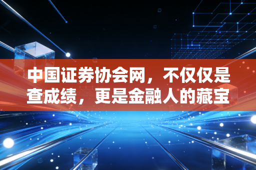 中国证券协会网，不仅仅是查成绩，更是金融人的藏宝图与照妖镜，一个注会老兵的掏心窝子话