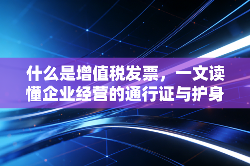 什么是增值税发票，一文读懂企业经营的通行证与护身符