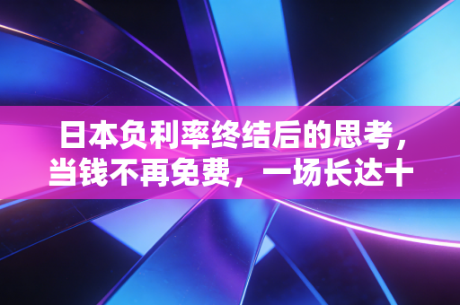 日本负利率终结后的思考,当钱不再免费,一场长达十七年的金融实验教会了我们什么?