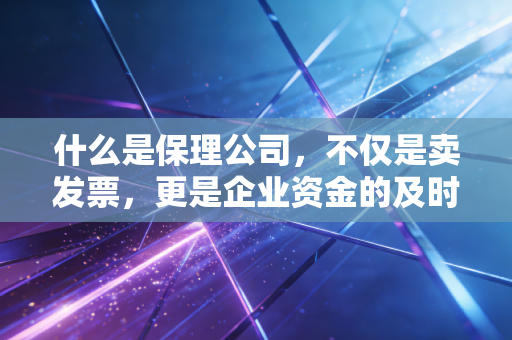 什么是保理公司,不仅是卖发票,更是企业资金的及时雨