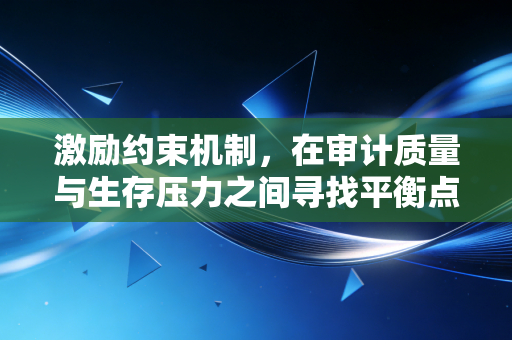 激励约束机制,在审计质量与生存压力之间寻找平衡点——一名注会从业者的深度观察
