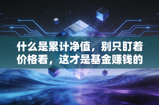 什么是累计净值,别只盯着价格看,这才是基金赚钱的真相