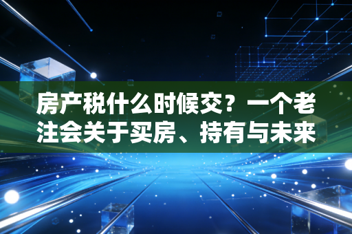 房产税什么时候交?一个老注会关于买房、持有与未来税改的真心话