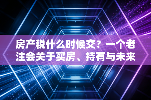 房产税什么时候交？一个老注会关于买房、持有与未来税改的真心话