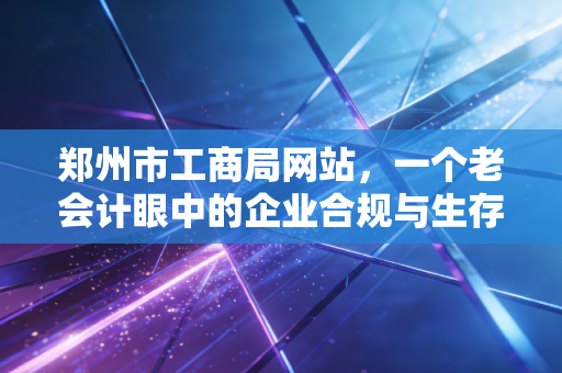 郑州市工商局网站,一个老会计眼中的企业合规与生存智慧