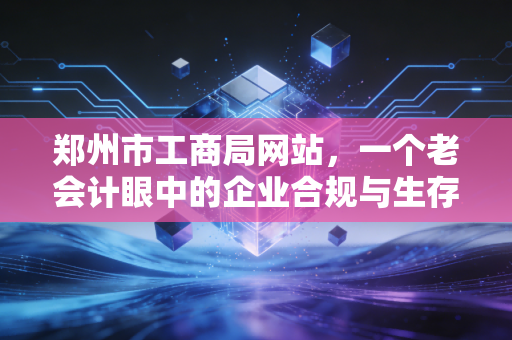 郑州市工商局网站，一个老会计眼中的企业合规与生存智慧