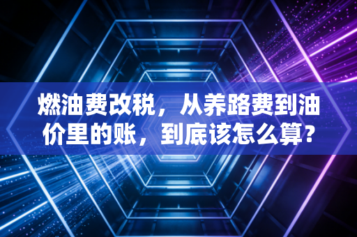 燃油费改税，从养路费到油价里的账，到底该怎么算？