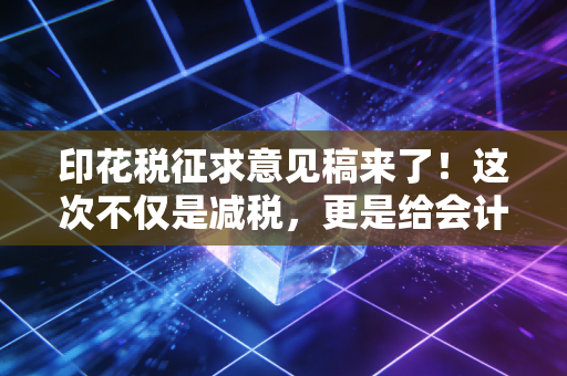 印花税征求意见稿来了!这次不仅是减税,更是给会计人松绑的信号弹