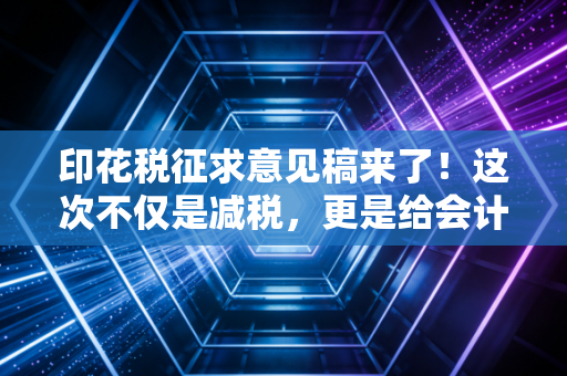 印花税征求意见稿来了!这次不仅是减税,更是给会计人松绑的信号弹
