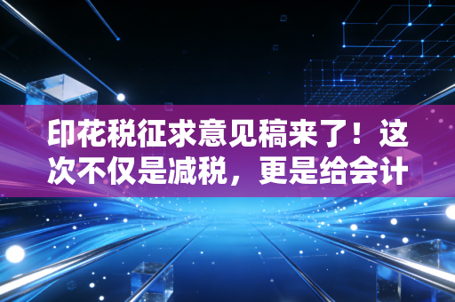 印花税征求意见稿来了！这次不仅是减税，更是给会计人松绑的信号弹
