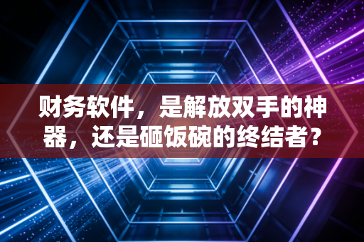 财务软件，是解放双手的神器，还是砸饭碗的终结者？一个老注会的掏心窝子话