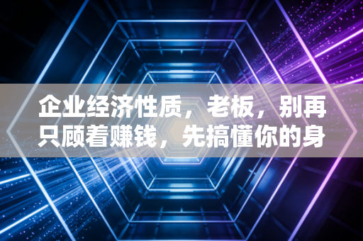 企业经济性质，老板，别再只顾着赚钱，先搞懂你的身份问题