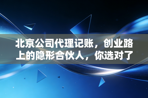 北京公司代理记账，创业路上的隐形合伙人，你选对了吗？