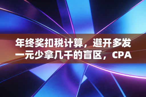 年终奖扣税计算，避开多发一元少拿几千的盲区，CPA教你如何拿到手更多