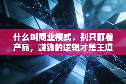 什么叫商业模式,别只盯着产品,赚钱的逻辑才是王道