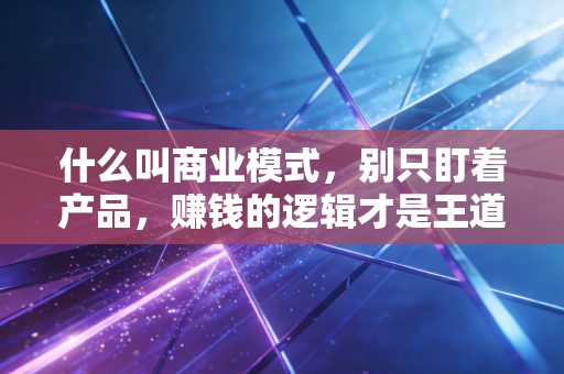 什么叫商业模式,别只盯着产品,赚钱的逻辑才是王道