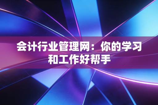 会计行业管理网：你的学习和工作好帮手